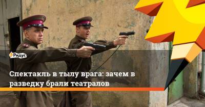 Спектакль в тылу врага: зачем в разведку брали театралов - ridus.ru