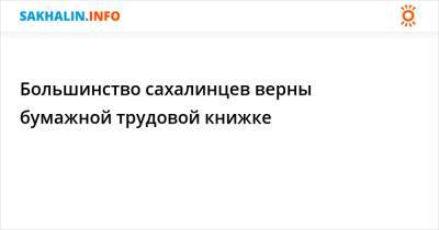 Большинство сахалинцев верны бумажной трудовой книжке - sakhalin.info