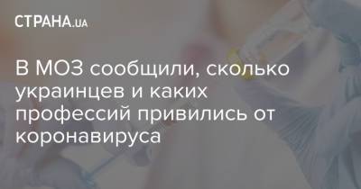 В МОЗ сообщили, сколько украинцев и каких профессий привились от коронавируса - strana.ua - Украина - Киев - Днепропетровская обл. - Львовская обл.