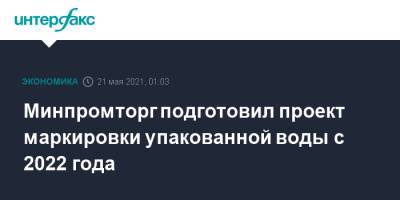 Минпромторг подготовил проект маркировки упакованной воды с 2022 года - interfax.ru - Москва