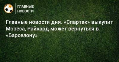 Главные новости дня. «Спартак» выкупит Мозеса, Райкард может вернуться в «Барселону» - bombardir.ru - Словакия
