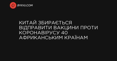 Китай збирається відправити вакцини проти коронавірусу 40 африканським країнам - bykvu.com