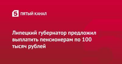 Игорь Артамонов - Липецкий губернатор предложил выплатить пенсионерам по 100 тысяч рублей - 5-tv.ru - Липецкая обл. - Липецк