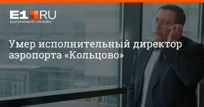 Умер исполнительный директор аэропорта «Кольцово» - e1.ru - Екатеринбург - Новосибирск