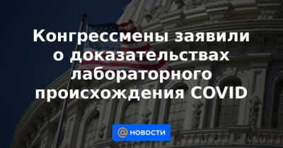 Конгрессмены заявили о доказательствах лабораторного происхождения COVID - news.mail.ru - Пекин - Ухань