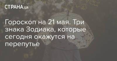 Гороскоп на 21 мая. Три знака Зодиака, которые сегодня окажутся на перепутье - strana.ua