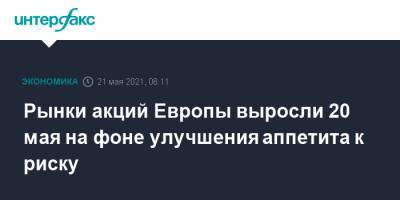 Рынки акций Европы выросли 20 мая на фоне улучшения аппетита к риску - interfax.ru - Москва - Европа