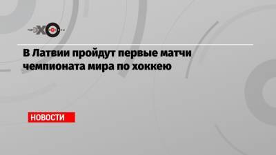 В Латвии пройдут первые матчи чемпионата мира по хоккею - echo.msk.ru - Рига - Минск - Латвия
