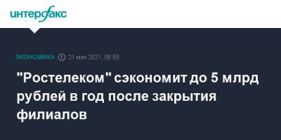 "Ростелеком" сэкономит до 5 млрд рублей в год после закрытия филиалов - interfax.ru - Москва - Россия