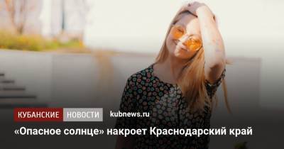 Роман Вильфанд - «Опасное солнце» накроет Краснодарский край - kubnews.ru - Краснодарский край - Белгородская обл. - Воронежская обл. - Тамбовская обл. - округ Южный - Липецкая обл.