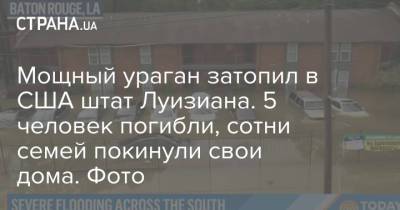 Мощный ураган затопил в США штат Луизиана. 5 человек погибли, сотни семей покинули свои дома. Фото - strana.ua - США - штат Луизиана
