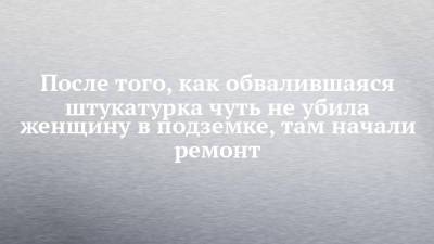 После того, как обвалившаяся штукатурка чуть не убила женщину в подземке, там начали ремонт - chelny-izvest.ru - Набережные Челны