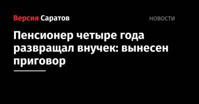 Пенсионер четыре года развращал внучек: вынесен приговор - nversia.ru - Саратовская обл. - Саратов