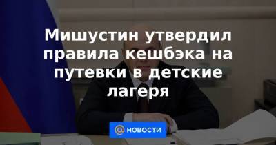 Михаил Мишустин - Мишустин утвердил правила кешбэка на путевки в детские лагеря - smartmoney.one
