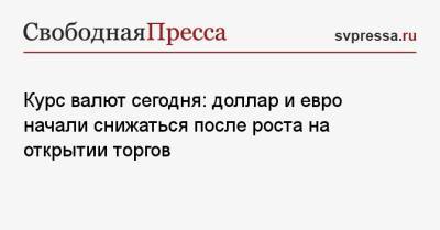 Курс валют сегодня: доллар и евро начали снижаться после роста на открытии торгов - svpressa.ru