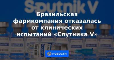 Бразильская фармкомпания отказалась от клинических испытаний «Спутника V» - news.mail.ru - Бразилия