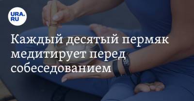 Каждый десятый пермяк медитирует перед собеседованием - ura.news - Пермский край