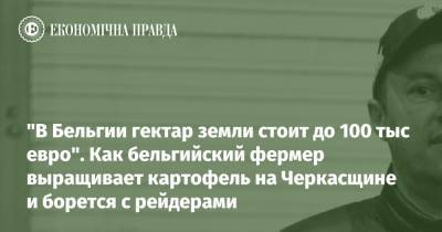 "В Бельгии гектар земли стоит до 100 тыс евро". Как бельгийский фермер выращивает картофель на Черкасщине и борется с рейдерами - epravda.com.ua - Бельгия