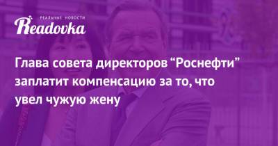 Герхард Шредер - Глава совета директоров “Роснефти” заплатит компенсацию за то, что увел чужую жену - readovka.ru - Сеул