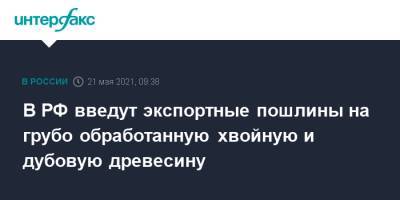 Михаил Мишустин - В РФ введут экспортные пошлины на грубо обработанную хвойную и дубовую древесину - interfax.ru - Москва