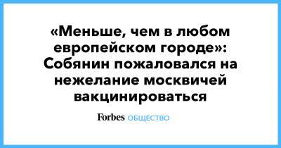 Сергей Собянин - «Меньше, чем в любом европейском городе»: Собянин пожаловался на нежелание москвичей вакцинироваться - forbes.ru - Москва