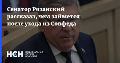 Валерий Рязанский - Сенатор Рязанский рассказал, чем займется после ухода из Совфеда - nsn.fm