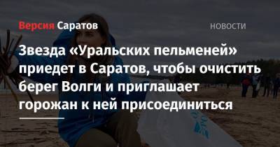 Звезда «Уральских пельменей» приедет в Саратов, чтобы очистить берег Волги и приглашает горожан к ней присоединиться - nversia.ru - Саратов