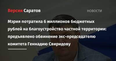 Мэрия потратила 6 миллионов бюджетных рублей на благоустройство частной территории: предъявлено обвинение экс-председателю дорожного комитета Геннадию Свиридову - nversia.ru - Саратов