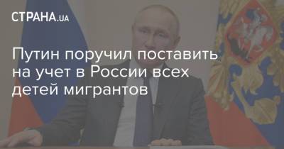 Владимир Путин - Путин поручил поставить на учет в России всех детей мигрантов - strana.ua - Россия