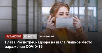 Анна Попова - Глава Роспотребнадзора назвала главное место заражения COVID-19 - kubnews.ru - Россия