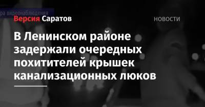 В Ленинском районе задержали очередных похитителей крышек канализационных люков - nversia.ru - Саратов