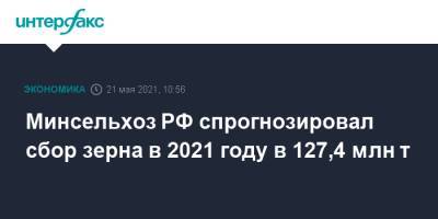 Минсельхоз РФ спрогнозировал сбор зерна в 2021 году в 127,4 млн т - interfax.ru - Москва - Ростов-На-Дону