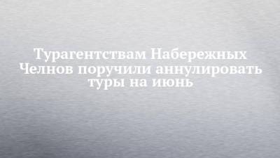 Турагентствам Набережных Челнов поручили аннулировать туры на июнь - chelny-izvest.ru - Набережные Челны - Испания - Болгария - Кипр - Греция - Черногория
