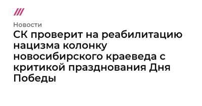 СК проверит на реабилитацию нацизма колонку новосибирского краеведа с критикой празднования Дня Победы - tvrain.ru