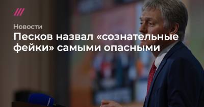 Песков назвал «сознательные фейки» самыми опасными - tvrain.ru