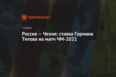Герман Титов - Валерий Брагин - Россия – Чехия: ставка Германа Титова на матч ЧМ-2021 - championat.com - Прага