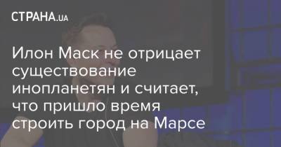 Илон Маск - Илон Маск не отрицает существование инопланетян и считает, что пришло время строить город на Марсе - strana.ua