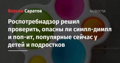 Роспотребнадзор решил проверить, опасны ли симпл-димпл и поп-ит, популярные сейчас у детей и подростков - nversia.ru
