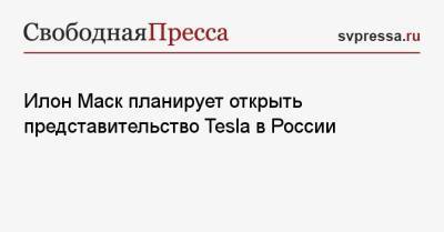 Илон Маск - Илон Маск планирует открыть представительство Tesla в России - svpressa.ru