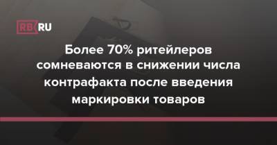 Более 70% ритейлеров сомневаются в снижении числа контрафакта после введения маркировки товаров - rb.ru
