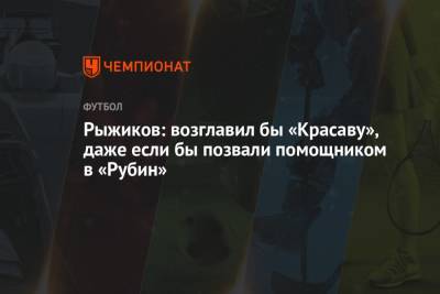 Сергей Рыжиков - Рыжиков: возглавил бы «Красаву», даже если бы позвали помощником в «Рубин» - championat.com