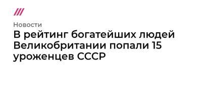 Алишер Усманов - Михаил Фридман - Роман Абрамович - Алексей Кузьмичев - В рейтинг богатейших людей Великобритании попали 15 уроженцев СССР - tvrain.ru - Англия - Одесса