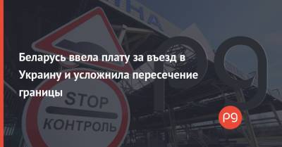 Беларусь ввела плату за въезд в Украину и усложнила пересечение границы - thepage.ua