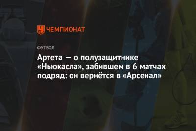 Микель Артета - Артета — о полузащитнике «Ньюкасла», забившем в 6 матчах подряд: он вернётся в «Арсенал» - championat.com - Лондон