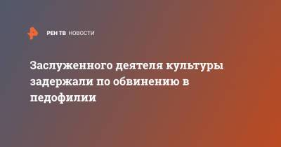 Заслуженного деятеля культуры задержали по обвинению в педофилии - ren.tv
