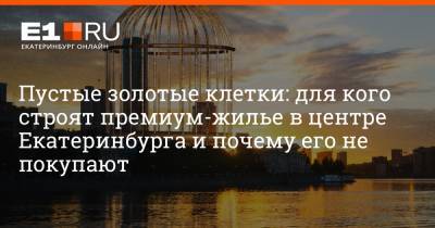 Филипп Сапегин - Пустые золотые клетки: для кого строят премиум-жилье в центре Екатеринбурга и почему его не покупают - e1.ru - Екатеринбург