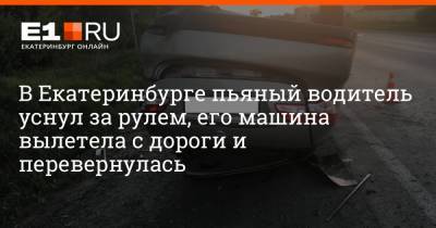 В Екатеринбурге пьяный водитель уснул за рулем, его машина вылетела с дороги и перевернулась - e1.ru - Екатеринбург