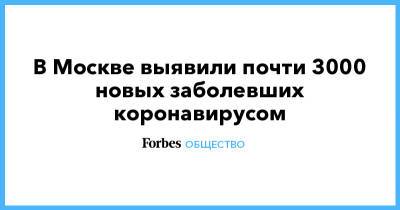 Сергей Собянин - В Москве выявили почти 3000 новых заболевших коронавирусом - forbes.ru - Москва