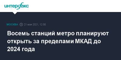 Андрей Бочкарев - Восемь станций метро планируют открыть за пределами МКАД до 2024 года - interfax.ru - Москва