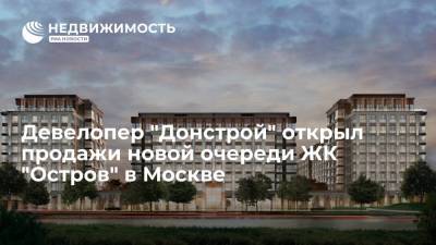 Девелопер "Донстрой" открыл продажи новой очереди ЖК "Остров" в Москве - realty.ria.ru - Москва